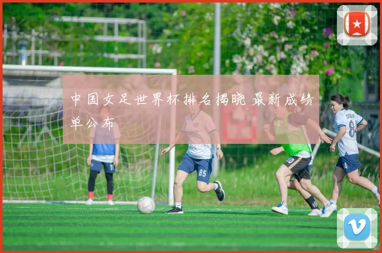 中国女足世界杯排名揭晓 最新成绩单公布