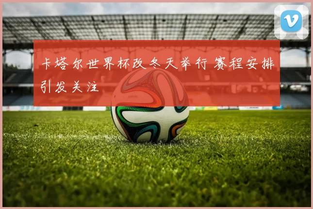 卡塔尔世界杯改冬天举行 赛程安排引发关注