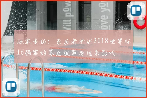 独家专访:亲历者讲述2018世界杯16强赛的幕后故事与结果影响