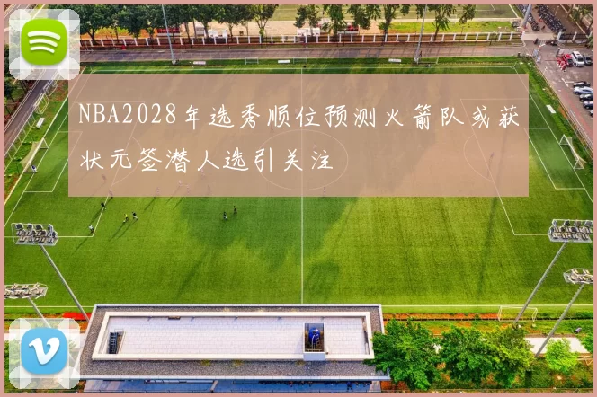 NBA2028年选秀顺位预测火箭队或获状元签潜人选引关注