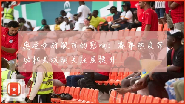 奥运会对股市的影响:赛事热度带动相关板块关注度提升
