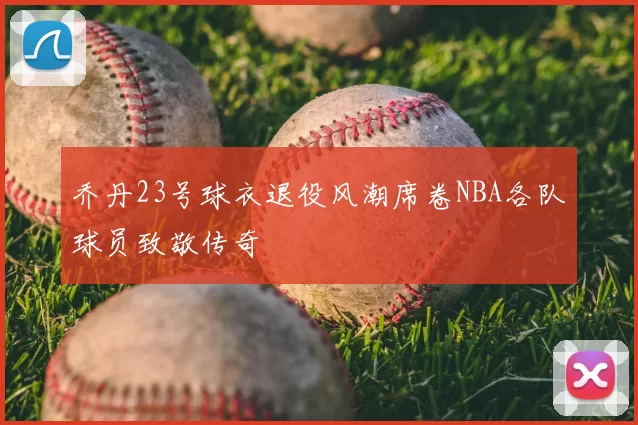 乔丹23号球衣退役风潮席卷NBA各队球员致敬传奇