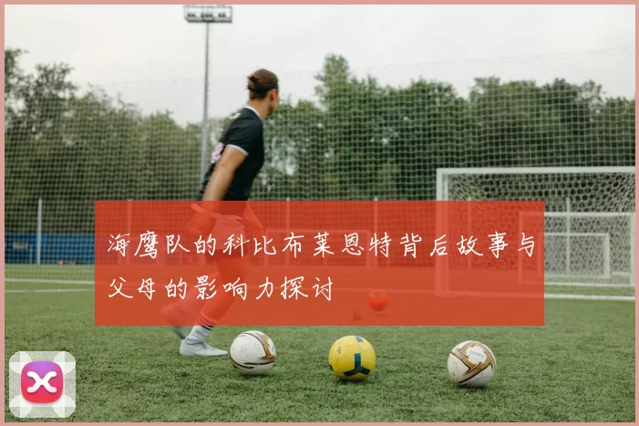 海鹰队的科比布莱恩特背后故事与父母的影响力探讨