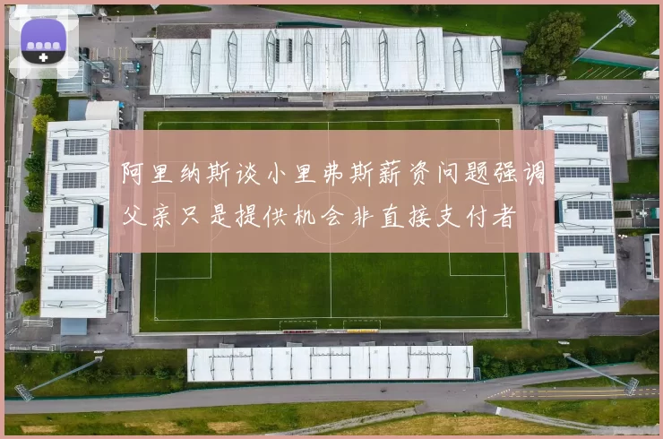 阿里纳斯谈小里弗斯薪资问题强调父亲只是提供机会非直接支付者