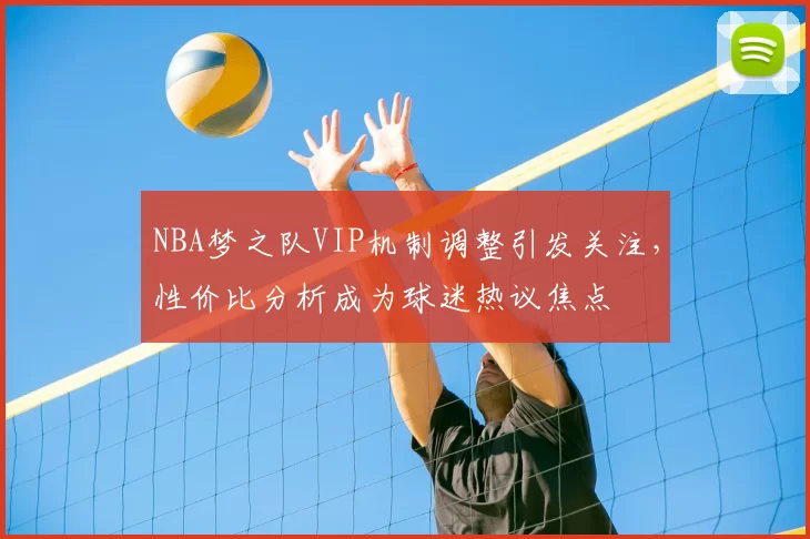 NBA梦之队VIP机制调整引发关注,性价比分析成为球迷热议焦点