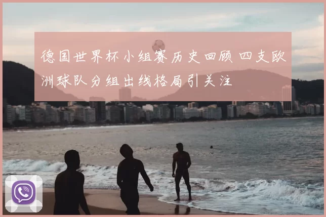 德国世界杯小组赛历史回顾 四支欧洲球队分组出线格局引关注