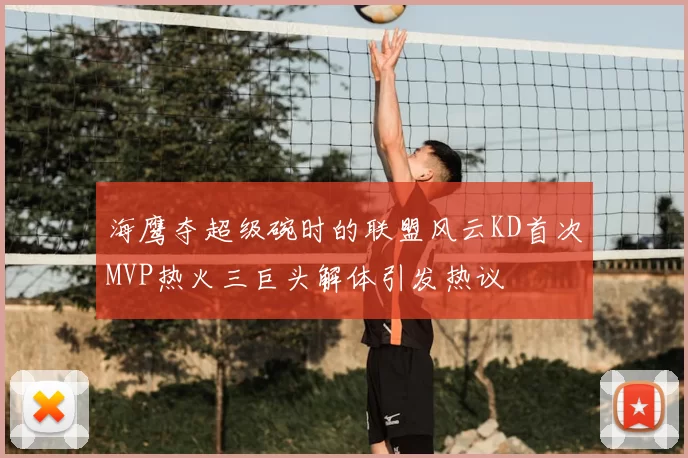 海鹰夺超级碗时的联盟风云KD首次MVP热火三巨头解体引发热议