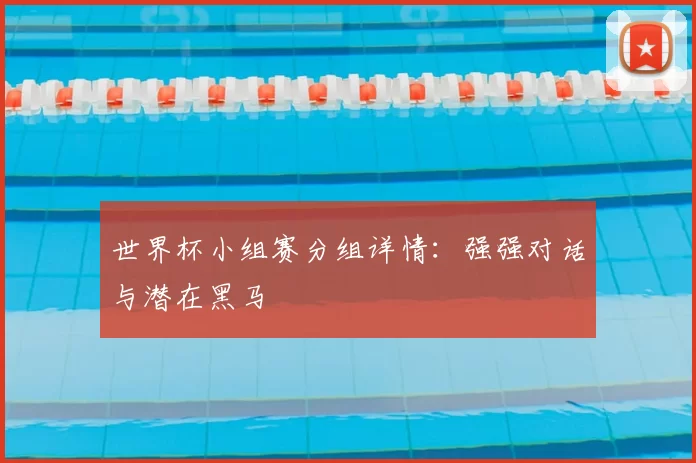 世界杯小组赛分组详情:强强对话与潜在黑马