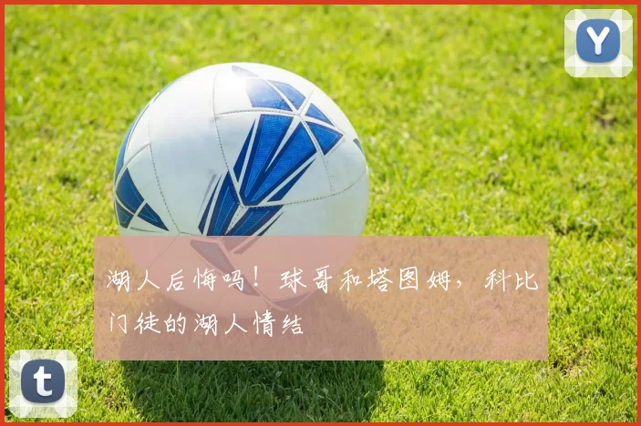 湖人后悔吗!球哥和塔图姆,科比门徒的湖人情结