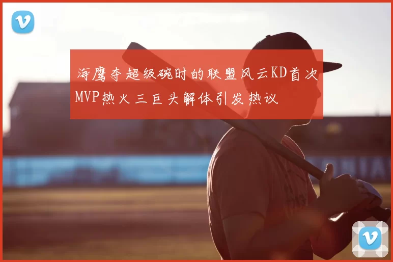 海鹰夺超级碗时的联盟风云KD首次MVP热火三巨头解体引发热议