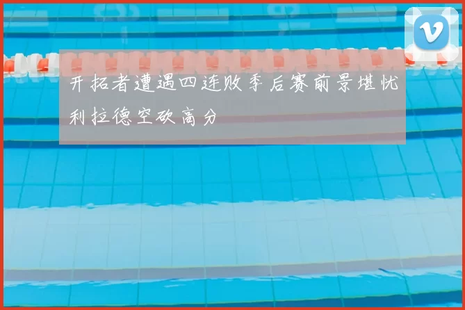 开拓者遭遇四连败季后赛前景堪忧利拉德空砍高分