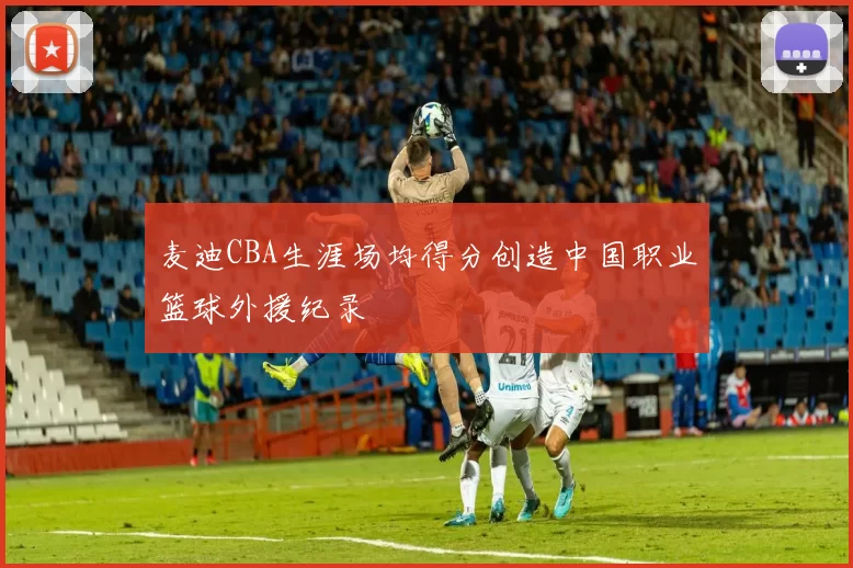 麦迪CBA生涯场均得分创造中国职业篮球外援纪录