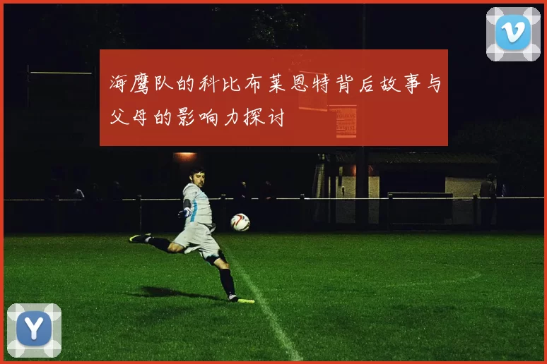 海鹰队的科比布莱恩特背后故事与父母的影响力探讨