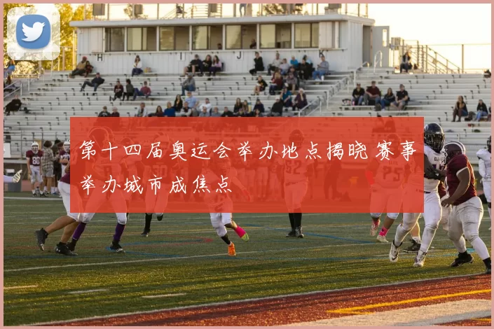第十四届奥运会举办地点揭晓 赛事举办城市成焦点