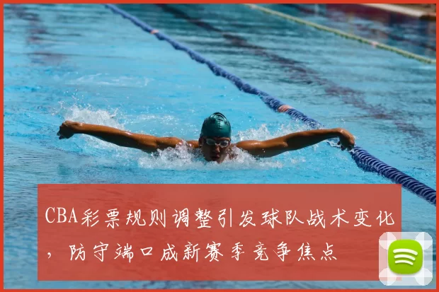 CBA彩票规则调整引发球队战术变化，防守端口成新赛季竞争焦点