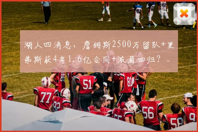 湖人四消息,詹姆斯2500万留队+里弗斯获4年1.6亿合同+浓眉回归?_球员_NBA_尼克斯