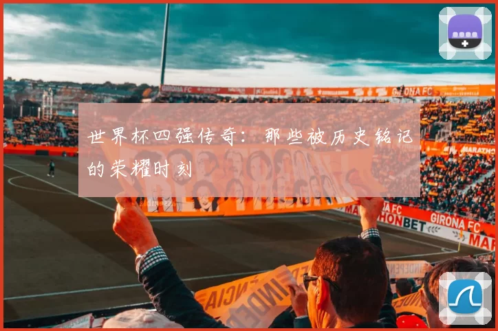 世界杯四强传奇：那些被历史铭记的荣耀时刻