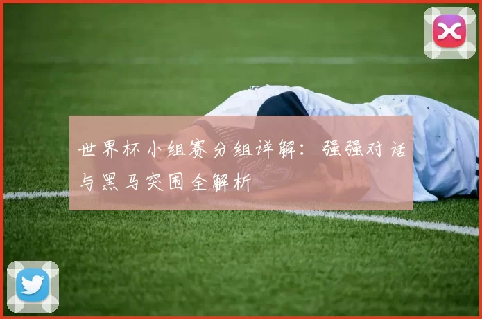 世界杯小组赛分组详解:强强对话与黑马突围全解析