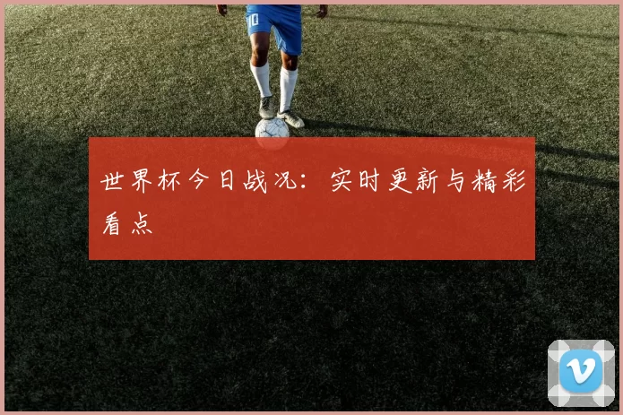 世界杯今日战况:实时更新与精彩看点