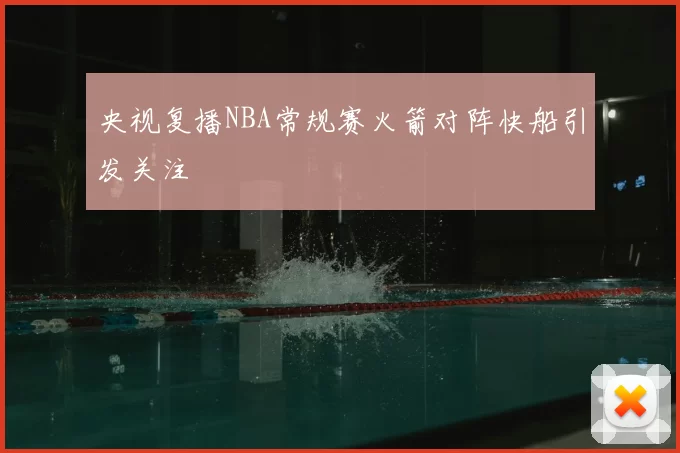 央视复播NBA常规赛火箭对阵快船引发关注