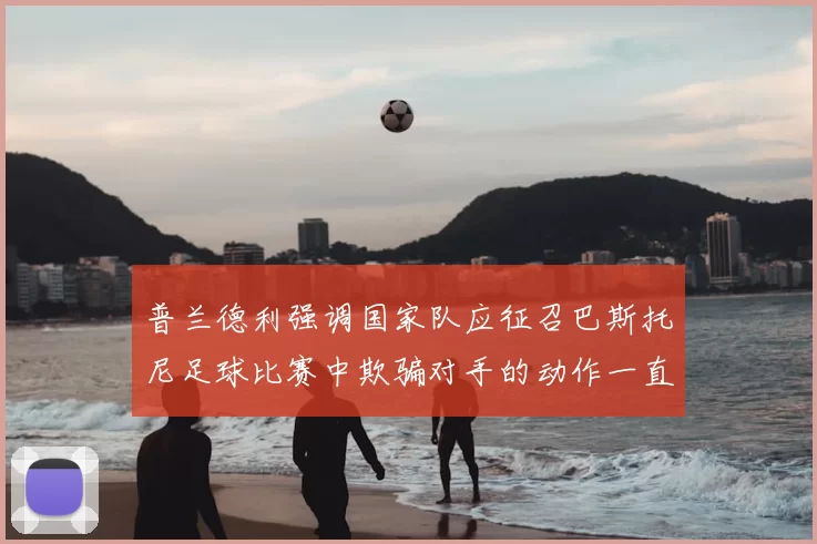普兰德利强调国家队应征召巴斯托尼足球比赛中欺骗对手的动作一直存在