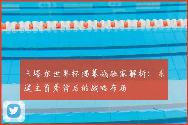 卡塔尔世界杯揭幕战独家解析:东道主首秀背后的战略布局