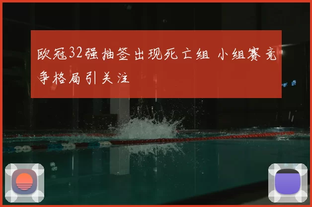 欧冠32强抽签出现死亡组 小组赛竞争格局引关注