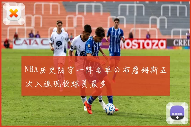 NBA历史防守一阵名单公布詹姆斯五次入选现役球员最多