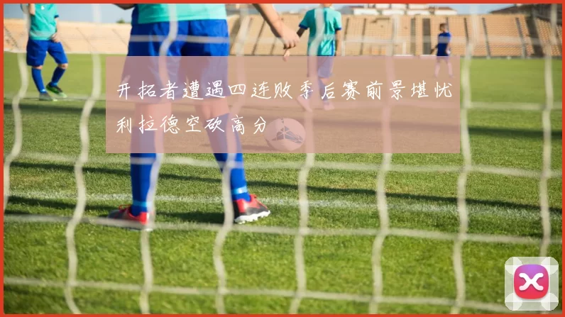 开拓者遭遇四连败季后赛前景堪忧利拉德空砍高分
