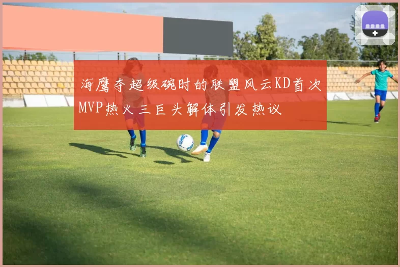 海鹰夺超级碗时的联盟风云KD首次MVP热火三巨头解体引发热议