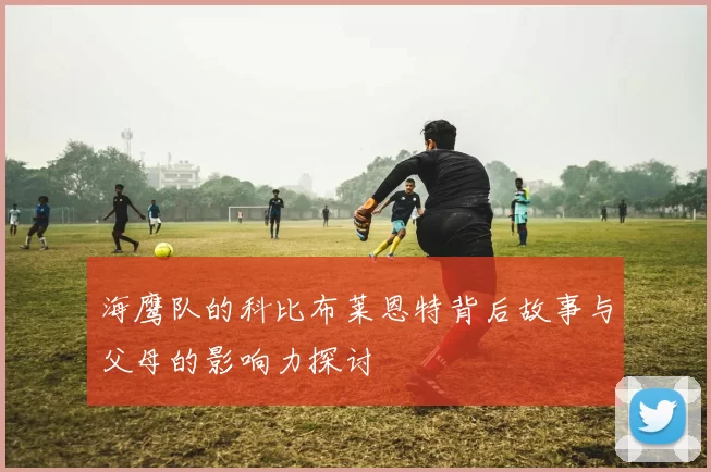 海鹰队的科比布莱恩特背后故事与父母的影响力探讨