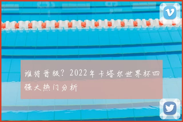 谁将晋级？2022年卡塔尔世界杯四强大热门分析