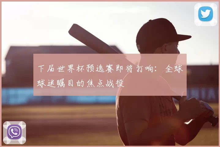 下届世界杯预选赛即将打响：全球球迷瞩目的焦点战役