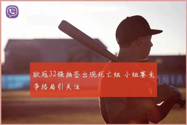 欧冠32强抽签出现死亡组 小组赛竞争格局引关注