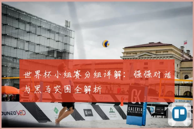 世界杯小组赛分组详解:强强对话与黑马突围全解析