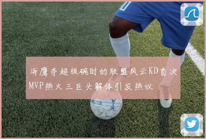海鹰夺超级碗时的联盟风云KD首次MVP热火三巨头解体引发热议