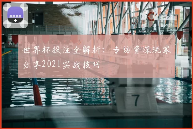 世界杯投注全解析:专访资深玩家分享2021实战技巧