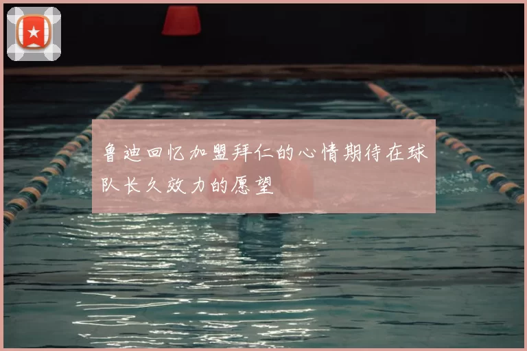 鲁迪回忆加盟拜仁的心情期待在球队长久效力的愿望