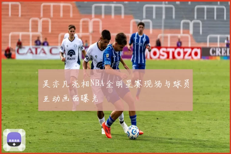 吴亦凡亮相NBA全明星赛现场与球员互动画面曝光