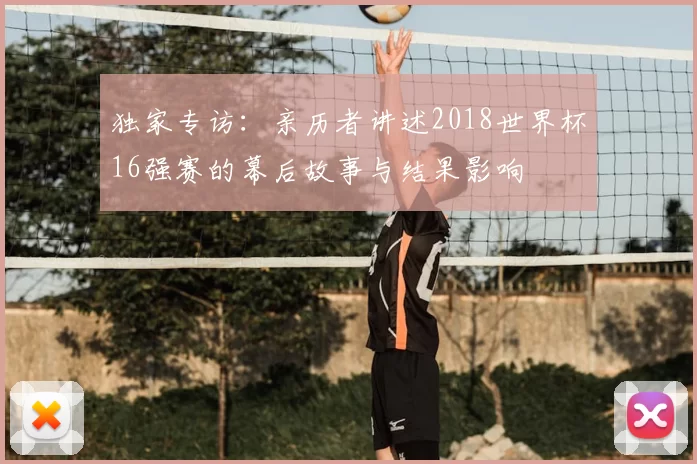独家专访:亲历者讲述2018世界杯16强赛的幕后故事与结果影响