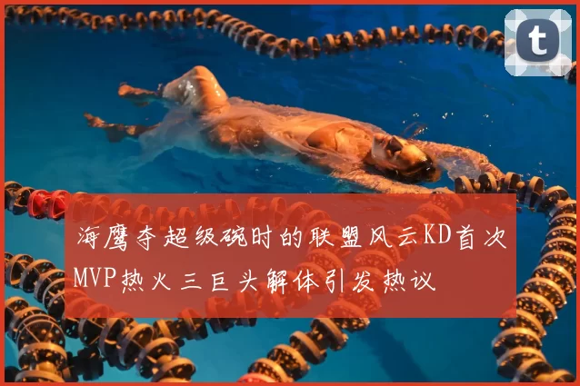 海鹰夺超级碗时的联盟风云KD首次MVP热火三巨头解体引发热议