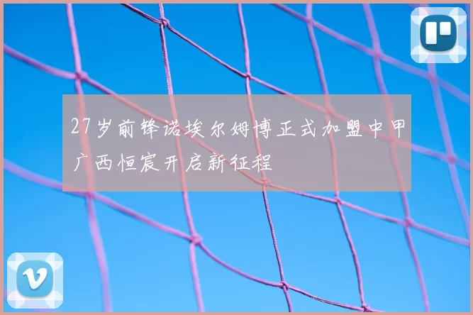 27岁前锋诺埃尔姆博正式加盟中甲广西恒宸开启新征程