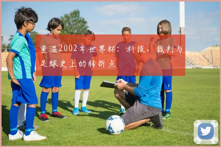 重温2002年世界杯:科技、裁判与足球史上的转折点