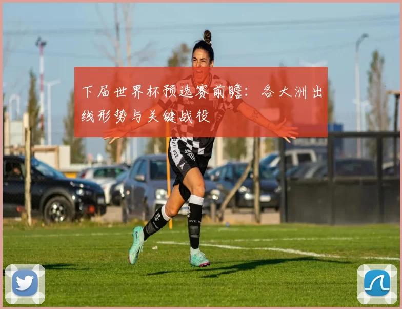 下届世界杯预选赛前瞻：各大洲出线形势与关键战役