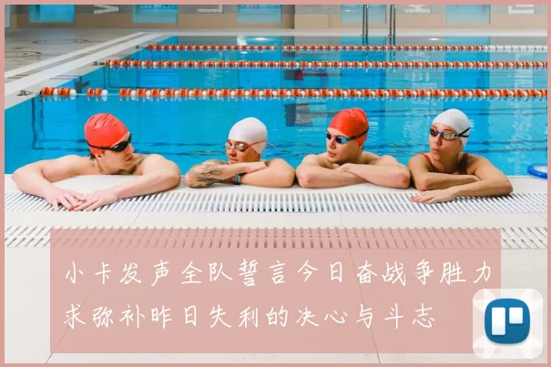 小卡发声全队誓言今日奋战争胜力求弥补昨日失利的决心与斗志
