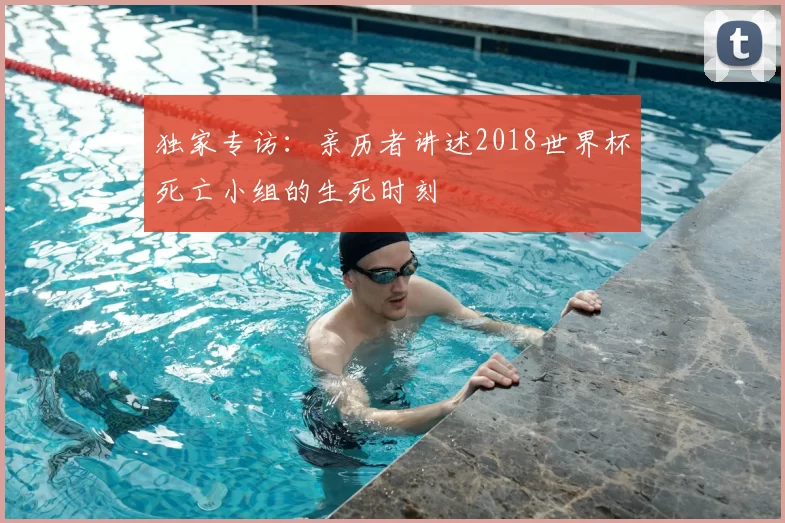独家专访:亲历者讲述2018世界杯死亡小组的生死时刻