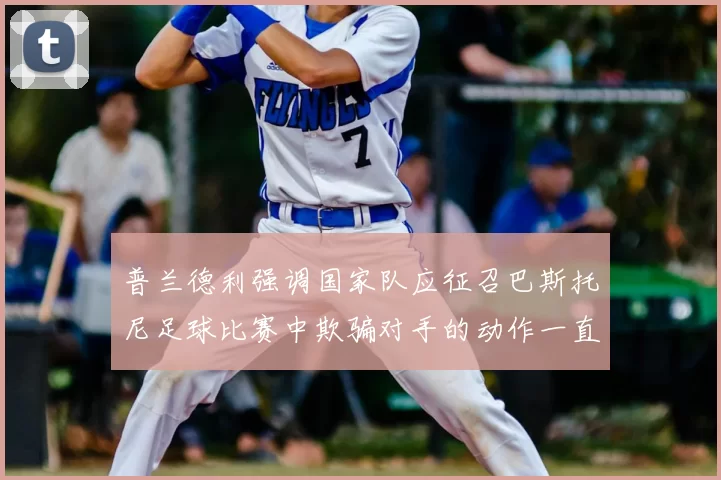 普兰德利强调国家队应征召巴斯托尼足球比赛中欺骗对手的动作一直存在