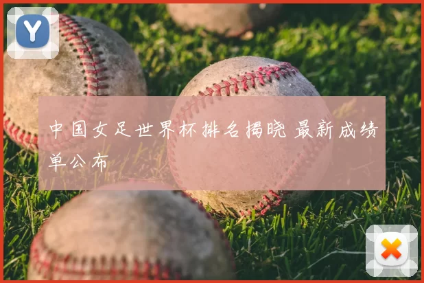 中国女足世界杯排名揭晓 最新成绩单公布
