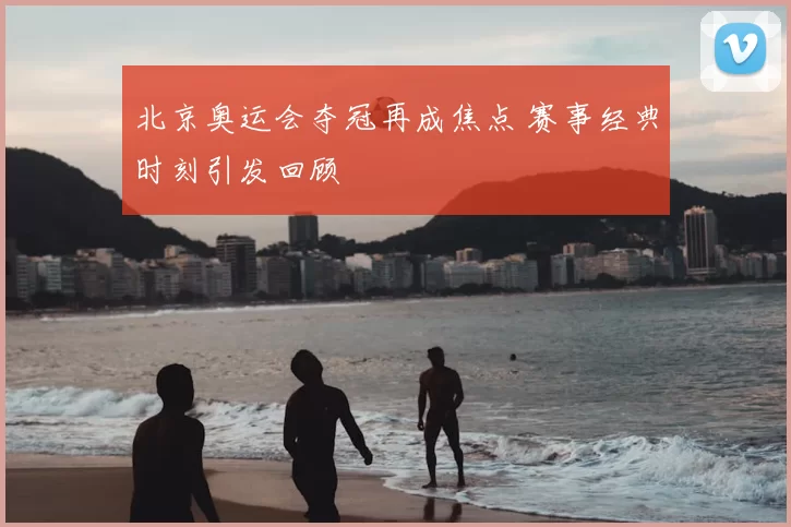 北京奥运会夺冠再成焦点 赛事经典时刻引发回顾