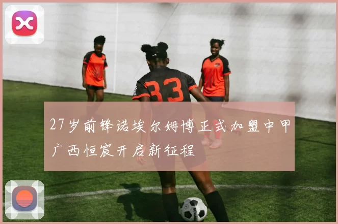 27岁前锋诺埃尔姆博正式加盟中甲广西恒宸开启新征程